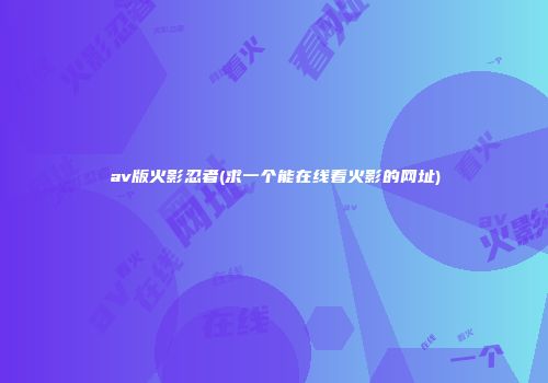 av版火影忍者(求一个能在线看火影的网址)