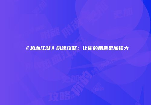 《热血江湖》附魂攻略：让你的角色更加强大