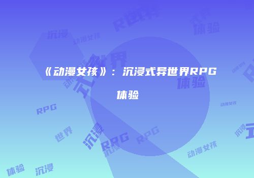《动漫女孩》：沉浸式异世界RPG体验