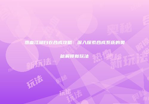热血江湖白衣合成攻略：深入探索合成系统的奥秘解锁新玩法