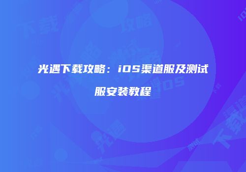 光遇下载攻略：iOS渠道服及测试服安装教程