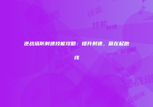 逆战塔防射速技能攻略：提升射速，赢在起跑线