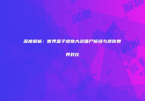 深度解析：世界盒子植物大战僵尸模组与迷你世界对比