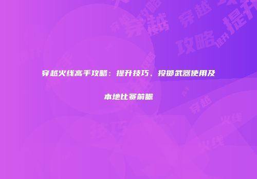 穿越火线高手攻略：提升技巧、投掷武器使用及本地比赛前瞻
