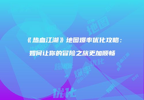 《热血江湖》地图爆率优化攻略：如何让你的冒险之旅更加顺畅
