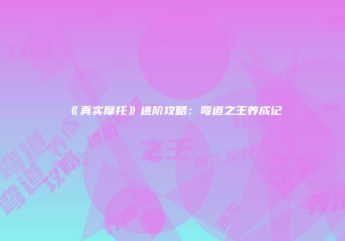 《真实摩托》进阶攻略：弯道之王养成记