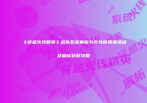 《穿越火线精英》战队系统解析与火线杯精英活动及血钻获取攻略