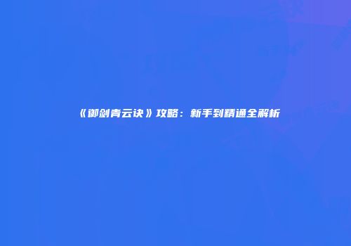 《御剑青云诀》攻略：新手到精通全解析