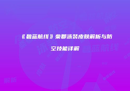 《碧蓝航线》柴郡泳装皮肤解析与防空技能详解