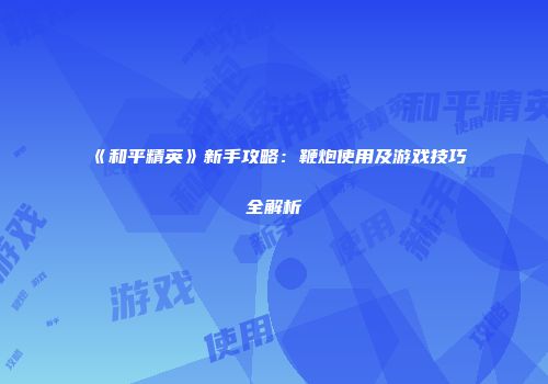《和平精英》新手攻略：鞭炮使用及游戏技巧全解析