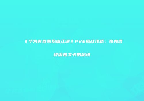 《华为青春服热血江湖》PVE挑战攻略：攻克各种困难关卡的秘诀