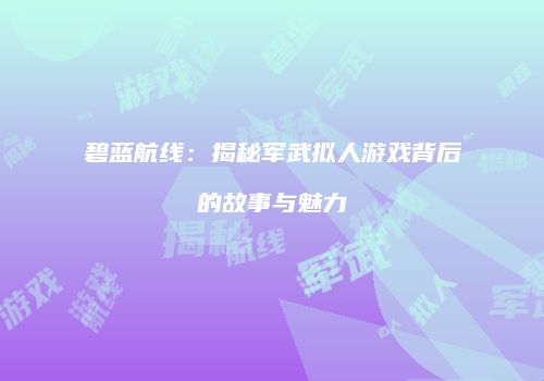 碧蓝航线：揭秘军武拟人游戏背后的故事与魅力