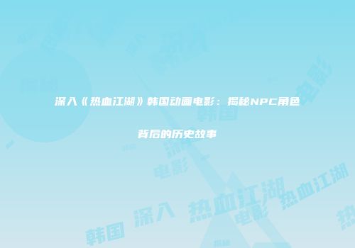 深入《热血江湖》韩国动画电影：揭秘NPC角色背后的历史故事