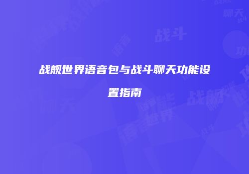 战舰世界语音包与战斗聊天功能设置指南