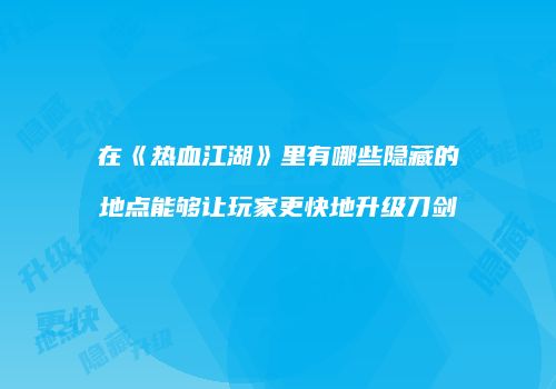 在《热血江湖》里有哪些隐藏的地点能够让玩家更快地升级刀剑