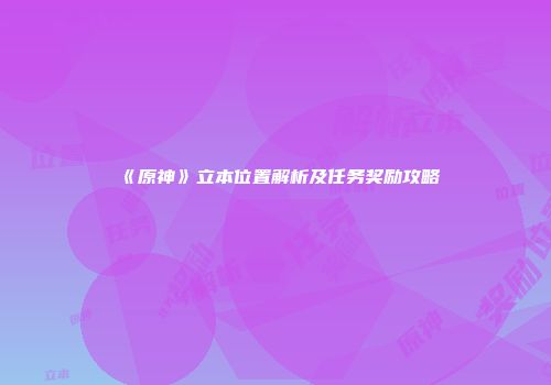 《原神》立本位置解析及任务奖励攻略