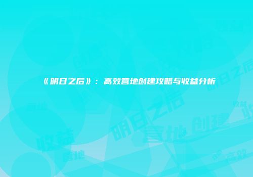 《明日之后》：高效营地创建攻略与收益分析