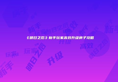 《明日之后》新手玩家高效升级房子攻略