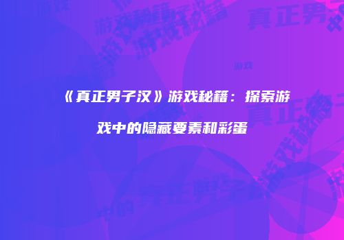 《真正男子汉》游戏秘籍：探索游戏中的隐藏要素和彩蛋