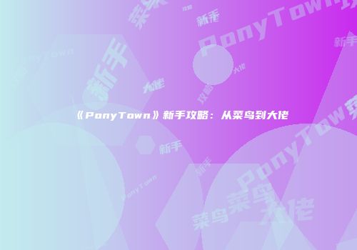 《PonyTown》新手攻略：从菜鸟到大佬