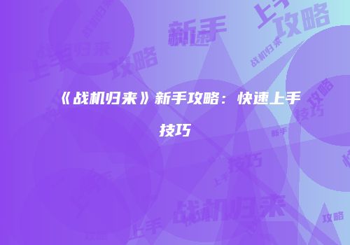 《战机归来》新手攻略：快速上手技巧