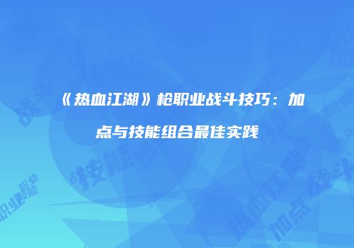 《热血江湖》枪职业战斗技巧：加点与技能组合最佳实践
