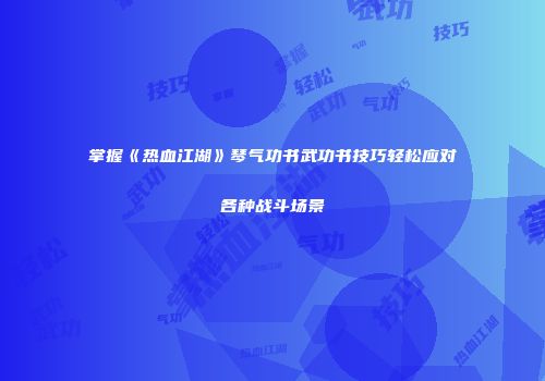 掌握《热血江湖》琴气功书武功书技巧轻松应对各种战斗场景