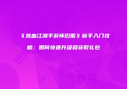 《热血江湖手游怀旧服》新手入门攻略：如何快速升级和获取礼包
