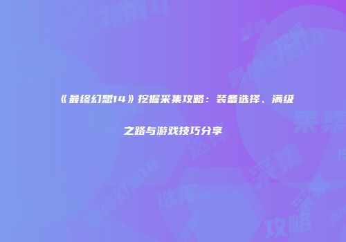 《最终幻想14》挖掘采集攻略：装备选择、满级之路与游戏技巧分享