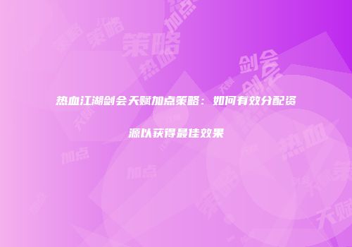 热血江湖剑会天赋加点策略：如何有效分配资源以获得最佳效果