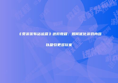 《页游发布站运营》进阶教程：如何优化游戏内容以吸引更多玩家