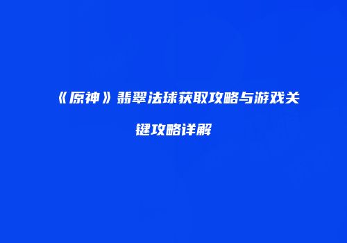 《原神》翡翠法球获取攻略与游戏关键攻略详解