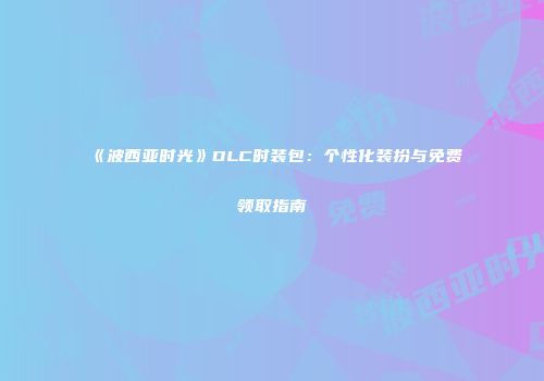 《波西亚时光》DLC时装包：个性化装扮与免费领取指南
