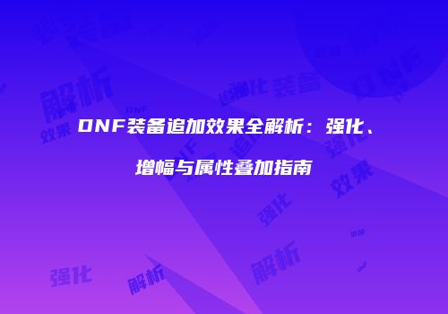 DNF装备追加效果全解析：强化、增幅与属性叠加指南
