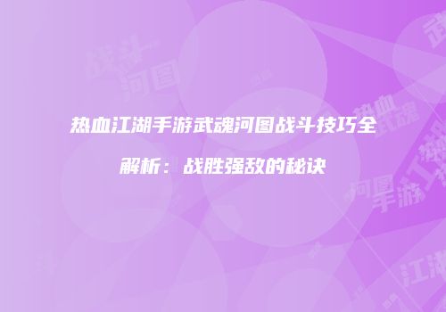 热血江湖手游武魂河图战斗技巧全解析:战胜强敌的秘诀