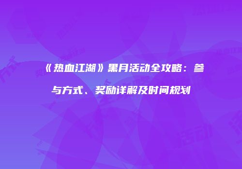 《热血江湖》黑月活动全攻略：参与方式、奖励详解及时间规划