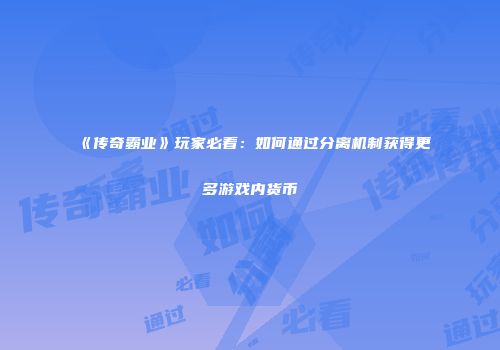 《传奇霸业》玩家必看：如何通过分离机制获得更多游戏内货币