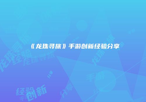 《龙珠寻旅》手游创新经验分享
