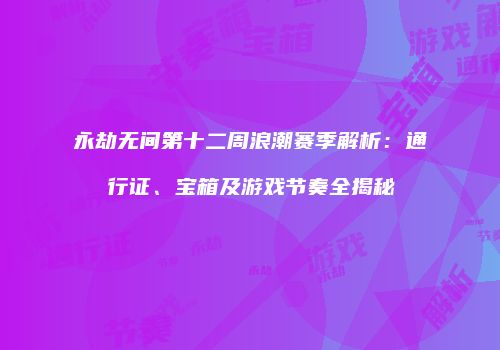 永劫无间第十二周浪潮赛季解析：通行证、宝箱及游戏节奏全揭秘