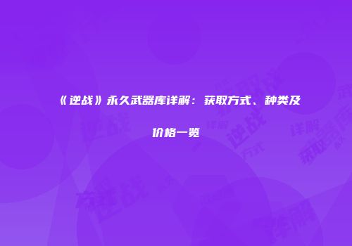 《逆战》永久武器库详解：获取方式、种类及价格一览
