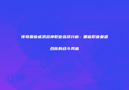 传奇霸业威武战神职业选择分析：哪些职业最适合你的战斗风格