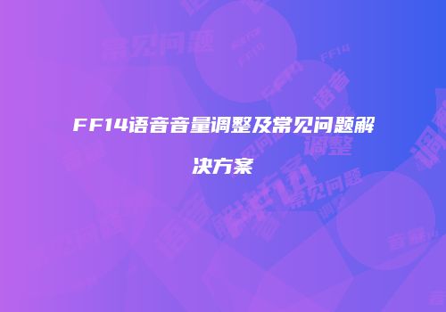 FF14语音音量调整及常见问题解决方案