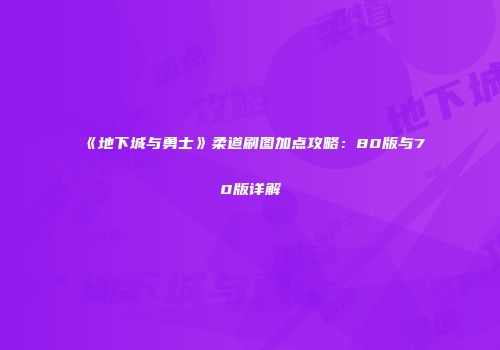 《地下城与勇士》柔道刷图加点攻略：80版与70版详解