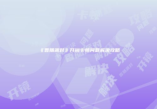 《香肠派对》开镜卡顿问题解决攻略