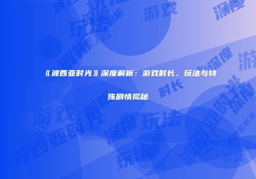 《波西亚时光》深度解析：游戏时长、玩法与特殊剧情揭秘