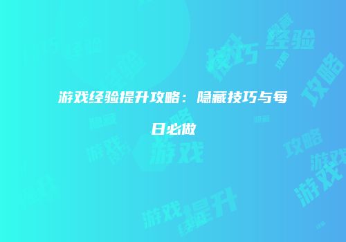 游戏经验提升攻略：隐藏技巧与每日必做