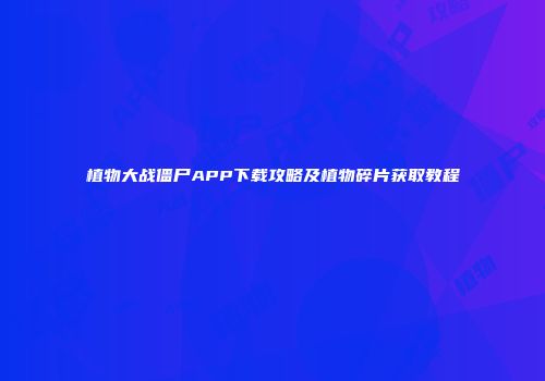 植物大战僵尸APP下载攻略及植物碎片获取教程