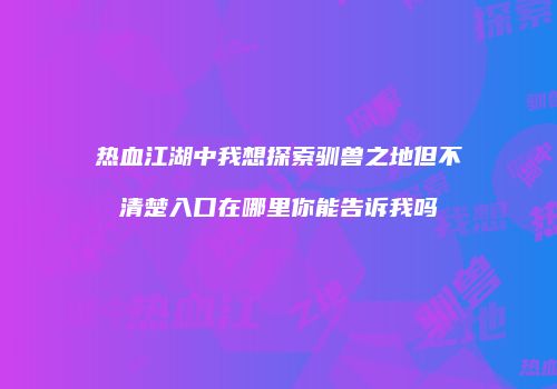热血江湖中我想探索驯兽之地但不清楚入口在哪里你能告诉我吗