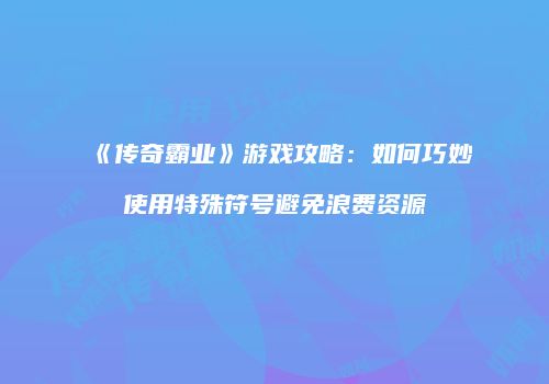 《传奇霸业》游戏攻略：如何巧妙使用特殊符号避免浪费资源