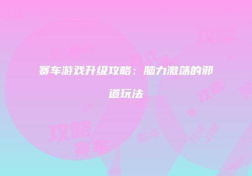 赛车游戏升级攻略：脑力激荡的邪道玩法